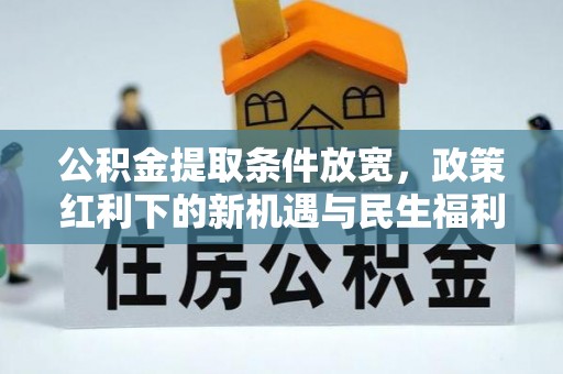 罗山公积金提取条件放宽，政策红利下的新机遇与民生福利