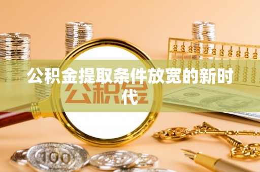 罗山公积金提取条件放宽的新时代