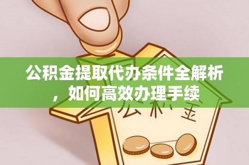 罗山公积金提取代办条件全解析，如何高效办理手续