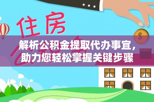 罗山解析公积金提取代办事宜，助力您轻松掌握关键步骤