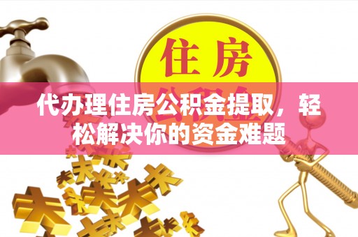罗山代办理住房公积金提取，轻松解决你的资金难题