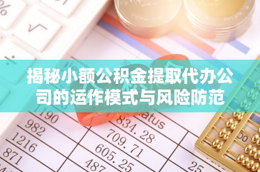 罗山揭秘小额公积金提取代办公司的运作模式与风险防范