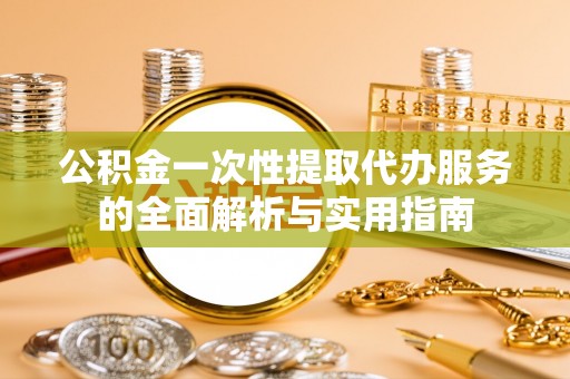 罗山公积金一次性提取代办服务的全面解析与实用指南