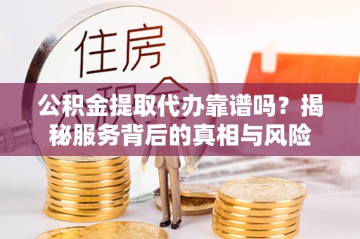 罗山公积金提取代办靠谱吗？揭秘服务背后的真相与风险