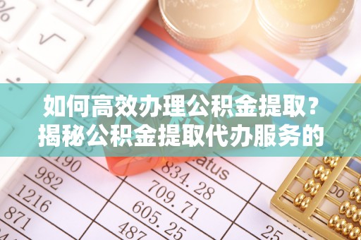 罗山如何高效办理公积金提取？揭秘公积金提取代办服务的优势与注意事项