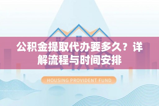 罗山公积金提取代办要多久？详解流程与时间安排