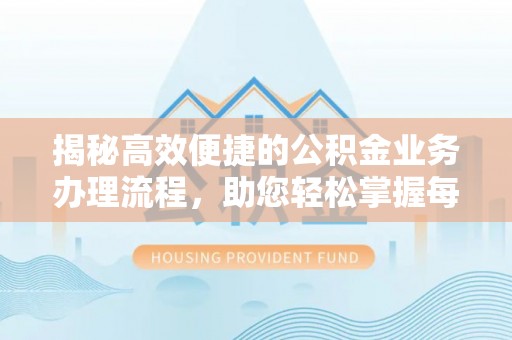 罗山揭秘高效便捷的公积金业务办理流程，助您轻松掌握每一步