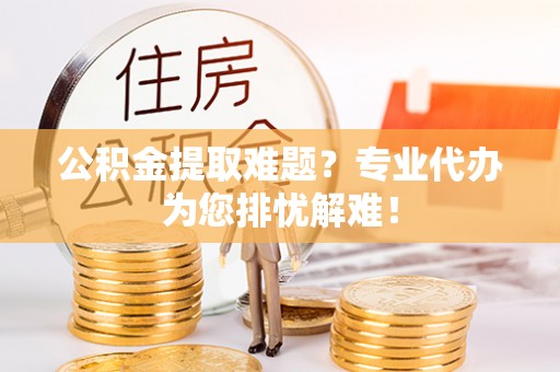 罗山公积金提取难题？专业代办为您排忧解难！