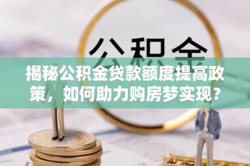 罗山揭秘公积金贷款额度提高政策，如何助力购房梦实现？