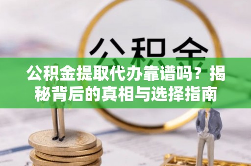 罗山公积金提取代办靠谱吗？揭秘背后的真相与选择指南
