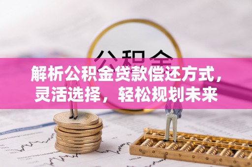 罗山解析公积金贷款偿还方式，灵活选择，轻松规划未来