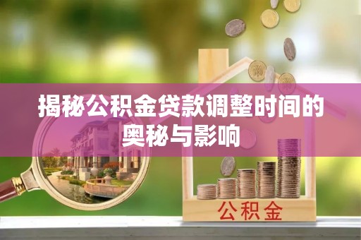 罗山揭秘公积金贷款调整时间的奥秘与影响