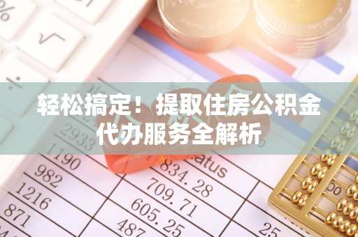 罗山轻松搞定！提取住房公积金代办服务全解析