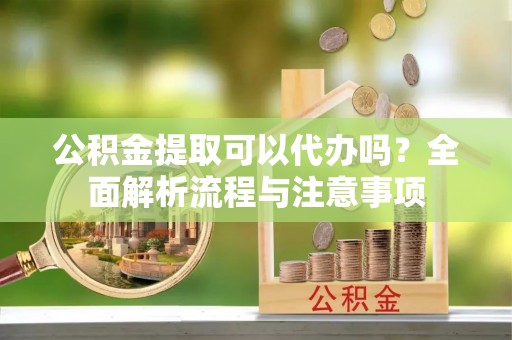 罗山公积金提取可以代办吗？全面解析流程与注意事项