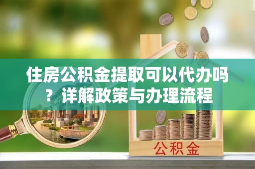 罗山住房公积金提取可以代办吗？详解政策与办理流程