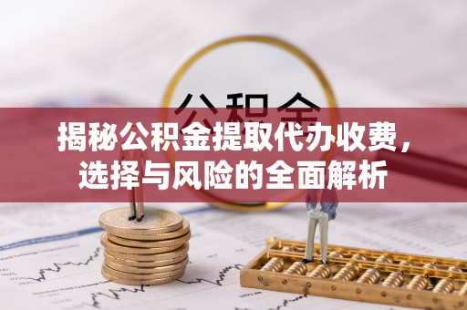 罗山揭秘公积金提取代办收费，选择与风险的全面解析