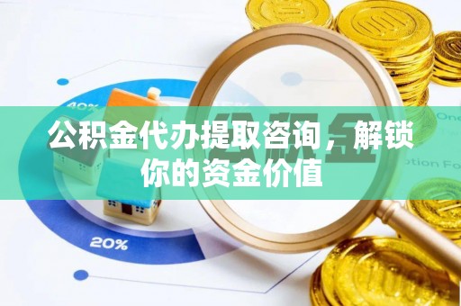 罗山公积金代办提取咨询，解锁你的资金价值