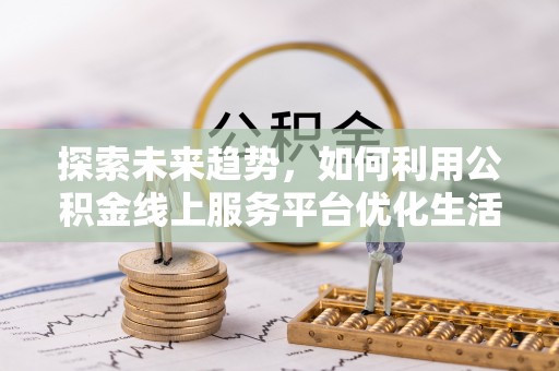 罗山探索未来趋势，如何利用公积金线上服务平台优化生活