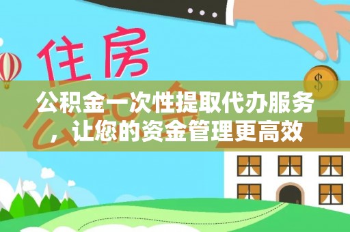 罗山公积金一次性提取代办服务，让您的资金管理更高效