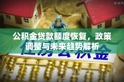 罗山公积金贷款额度恢复，政策调整与未来趋势解析