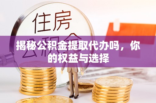 罗山揭秘公积金提取代办吗，你的权益与选择