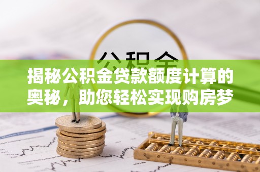 罗山揭秘公积金贷款额度计算的奥秘，助您轻松实现购房梦想