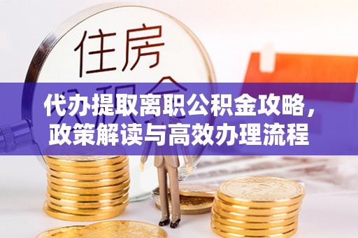 罗山代办提取离职公积金攻略，政策解读与高效办理流程