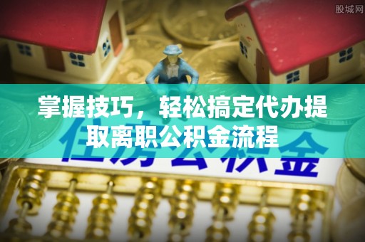 罗山掌握技巧，轻松搞定代办提取离职公积金流程