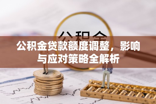 罗山公积金贷款额度调整，影响与应对策略全解析