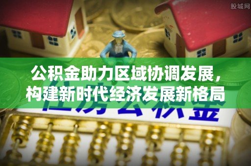 罗山公积金助力区域协调发展，构建新时代经济发展新格局