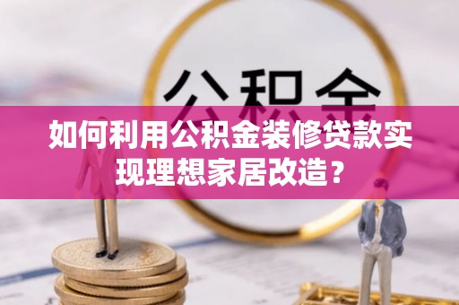 罗山如何利用公积金装修贷款实现理想家居改造？