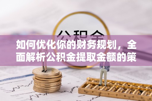 罗山如何优化你的财务规划，全面解析公积金提取金额的策略与技巧
