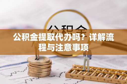 罗山公积金提取代办吗？详解流程与注意事项