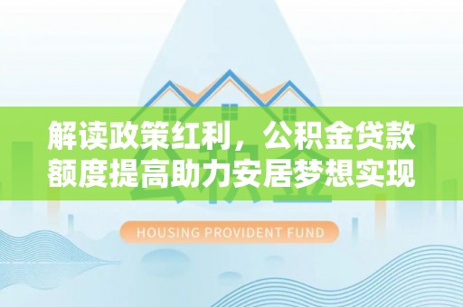 罗山解读政策红利，公积金贷款额度提高助力安居梦想实现