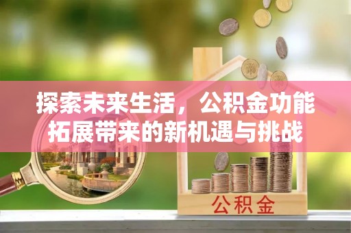 罗山探索未来生活，公积金功能拓展带来的新机遇与挑战
