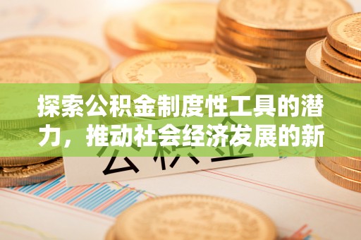 罗山探索公积金制度性工具的潜力，推动社会经济发展的新引擎