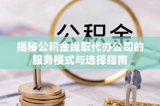 罗山揭秘公积金提取代办公司的服务模式与选择指南