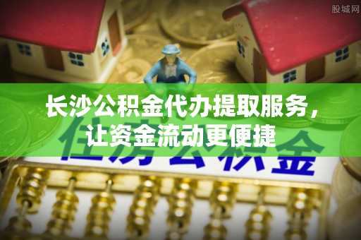 罗山长沙公积金代办提取服务，让资金流动更便捷