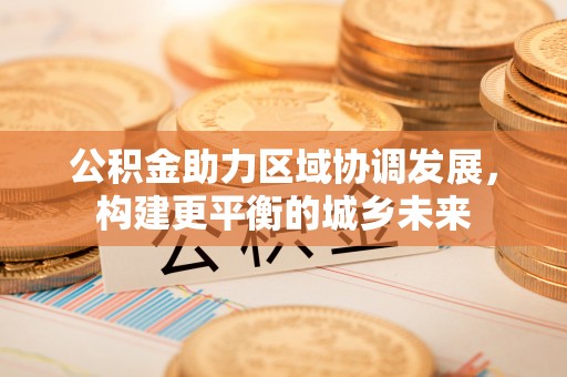 罗山公积金助力区域协调发展，构建更平衡的城乡未来