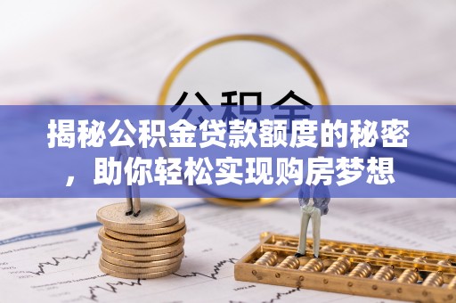 罗山揭秘公积金贷款额度的秘密，助你轻松实现购房梦想
