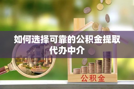 罗山如何选择可靠的公积金提取代办中介