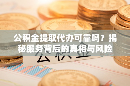 罗山公积金提取代办可靠吗？揭秘服务背后的真相与风险