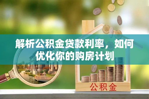 罗山解析公积金贷款利率，如何优化你的购房计划