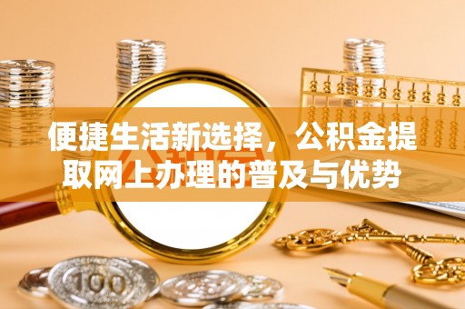 罗山便捷生活新选择，公积金提取网上办理的普及与优势