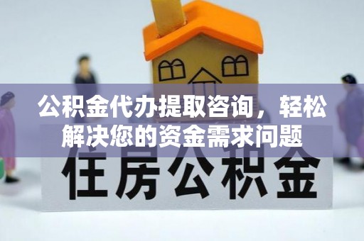 罗山公积金代办提取咨询，轻松解决您的资金需求问题