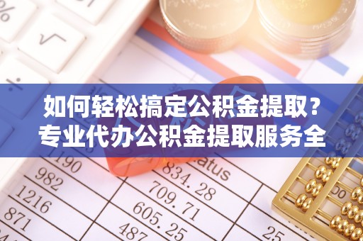罗山如何轻松搞定公积金提取？专业代办公积金提取服务全解析