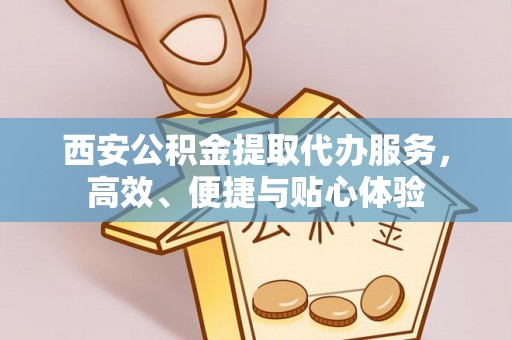 罗山西安公积金提取代办服务，高效、便捷与贴心体验