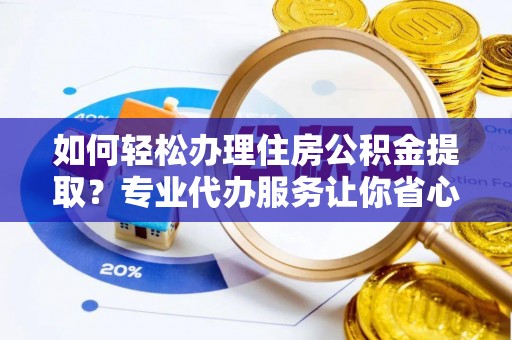 罗山如何轻松办理住房公积金提取？专业代办服务让你省心无忧