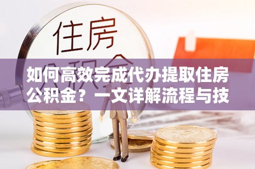 罗山如何高效完成代办提取住房公积金？一文详解流程与技巧
