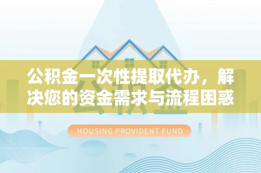 罗山公积金一次性提取代办，解决您的资金需求与流程困惑